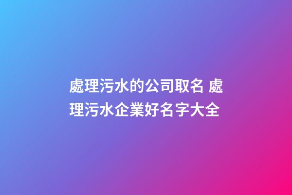 處理污水的公司取名 處理污水企業好名字大全-第1張-公司起名-玄機派